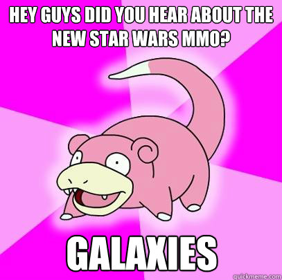 hey guys did you hear about the new star wars mmo? galaxies  Slowpoke