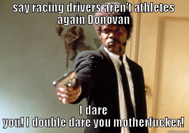 SAY RACING DRIVERS AREN'T ATHLETES AGAIN DONOVAN I DARE YOU! I DOUBLE DARE YOU MOTHERFUCKER! Samuel L Jackson