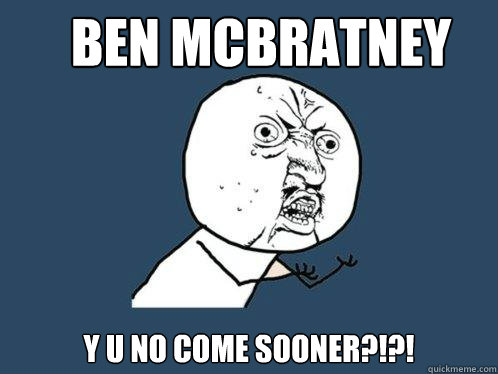 BEN MCBRATNEY y u no come sooner?!?!  Y U No