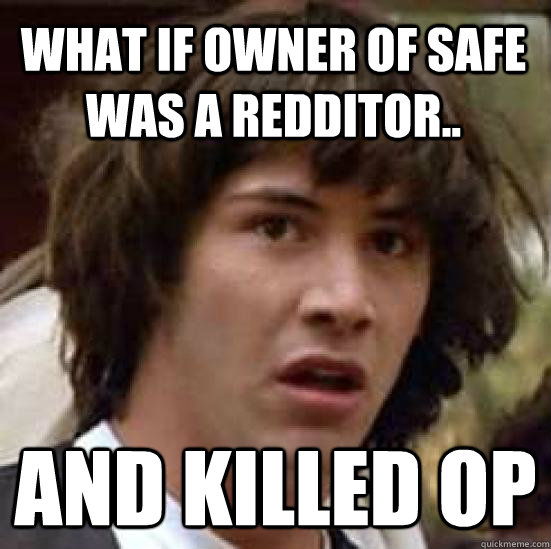 What if owner of safe was a redditor.. and killed op  conspiracy keanu