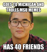 Goes to Michigan and Trolls MSU Memes Has 40 friends  