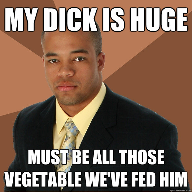 my Dick is huge Must be all those vegetable we've fed him  Successful Black Man