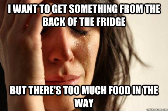 I want to get something from the back of the fridge But there's too much food in the way  First World Problems