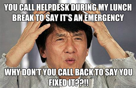 You call helpdesk during my lunch break to say it's an emergency Why don't you call back to say you fixed it??!!  EPIC JACKIE CHAN