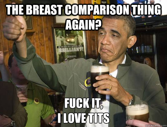 The breast comparison thing again? Fuck it,
I love tits  Upvoting Obama