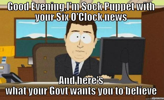 Six O Clock News - GOOD EVENING,I'M SOCK PUPPET WITH YOUR SIX O'CLOCK NEWS AND HERE'S WHAT YOUR GOVT WANTS YOU TO BELIEVE aaaand its gone