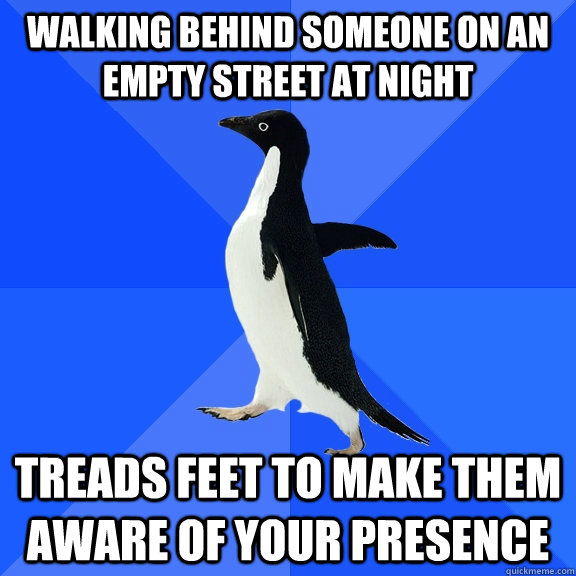 walking behind someone on an empty street at night treads feet to make them aware of your presence  Socially Awkward Penguin