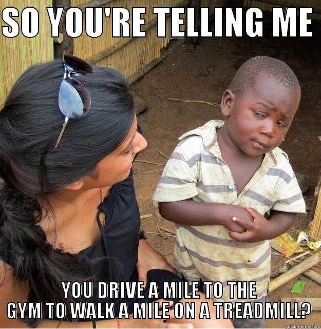 SO YOU'RE TELLING ME  YOU DRIVE A MILE TO THE GYM TO WALK A MILE ON A TREADMILL? 