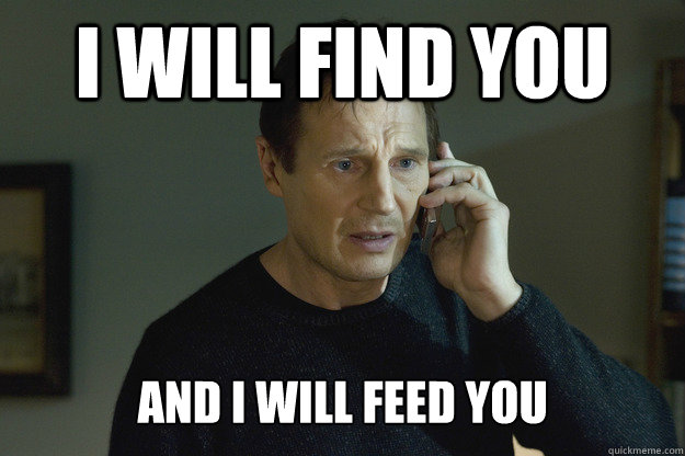 I will find you and i will feed you  - I will find you and i will feed you   Taken