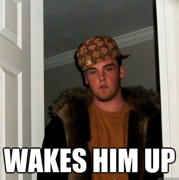  Wakes him up -  Wakes him up  Scumbag Steve