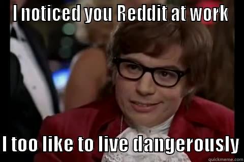 I NOTICED YOU REDDIT AT WORK  I TOO LIKE TO LIVE DANGEROUSLY Dangerously - Austin Powers