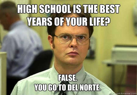 High school is the best years of your life? False. 
You go to Del Norte.  Dwight