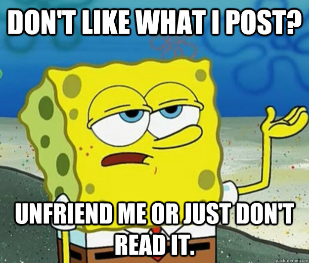 Don't like what I post? Unfriend me or just don't read it.  Tough Spongebob