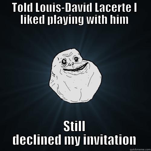 TOLD LOUIS-DAVID LACERTE I LIKED PLAYING WITH HIM STILL DECLINED MY INVITATION Forever Alone