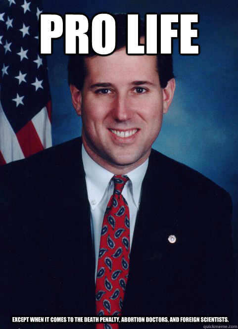 PRO LIFE Except when it comes to the death penalty, abortion doctors, and foreign scientists. - PRO LIFE Except when it comes to the death penalty, abortion doctors, and foreign scientists.  Scumbag Santorum