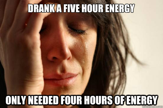 Drank a five hour energy only needed four hours of energy  First World Problems