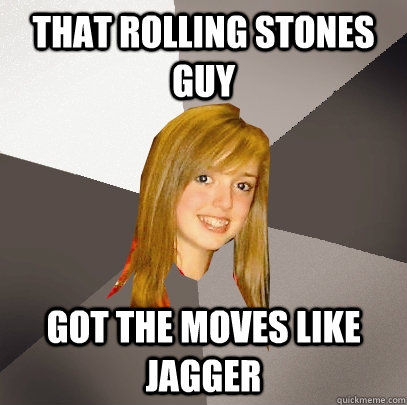 that rolling stones guy got the moves like jagger  Musically Oblivious 8th Grader