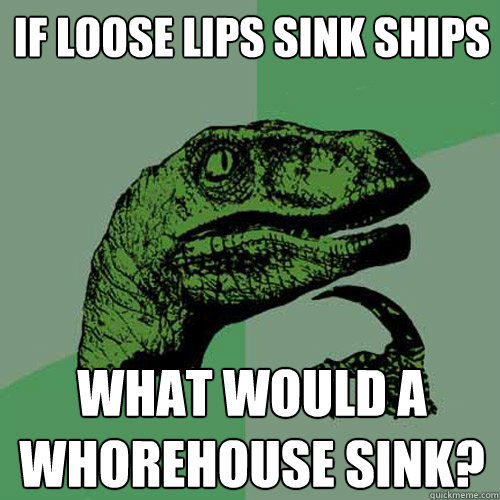 If Loose Lips sink ships What would a whorehouse sink? - If Loose Lips sink ships What would a whorehouse sink?  Philosoraptor