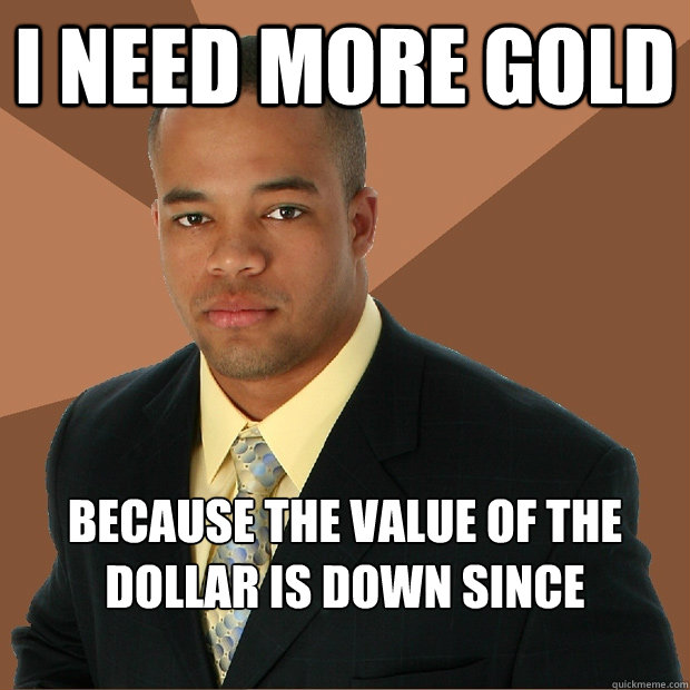 I need more gold because the value of the dollar is down since Thursday  Successful Black Man