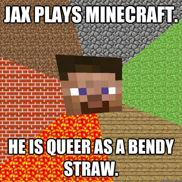 jax plays minecraft. he is queer as a bendy straw. - jax plays minecraft. he is queer as a bendy straw.  Minecraft