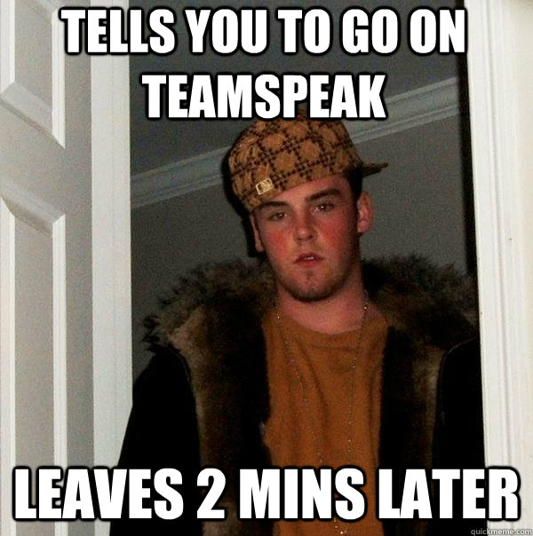 Tells you to go on Teamspeak Leaves 2 mins later - Tells you to go on Teamspeak Leaves 2 mins later  Scumbag Steve