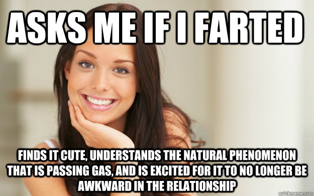 Asks me if I farted finds it cute, understands the natural phenomenon that is passing gas, and is excited for it to no longer be awkward in the relationship  Good Girl Gina