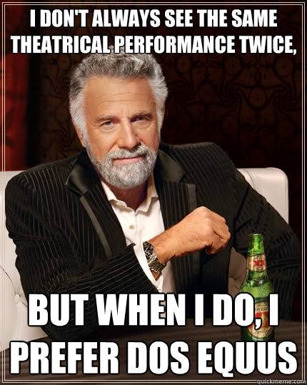 i don't always see the same theatrical performance twice, but when i do, i prefer dos equus - i don't always see the same theatrical performance twice, but when i do, i prefer dos equus  The Most Interesting Man In The World