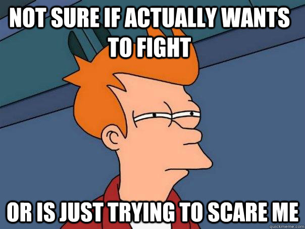 not sure if actually wants to fight or is just trying to scare me - not sure if actually wants to fight or is just trying to scare me  Futurama Fry