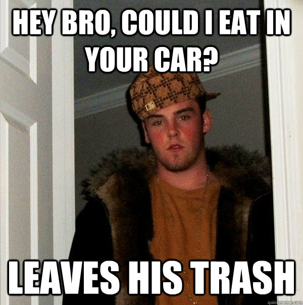 Hey bro, could i eat in your car? leaves his trash - Hey bro, could i eat in your car? leaves his trash  Scumbag Steve