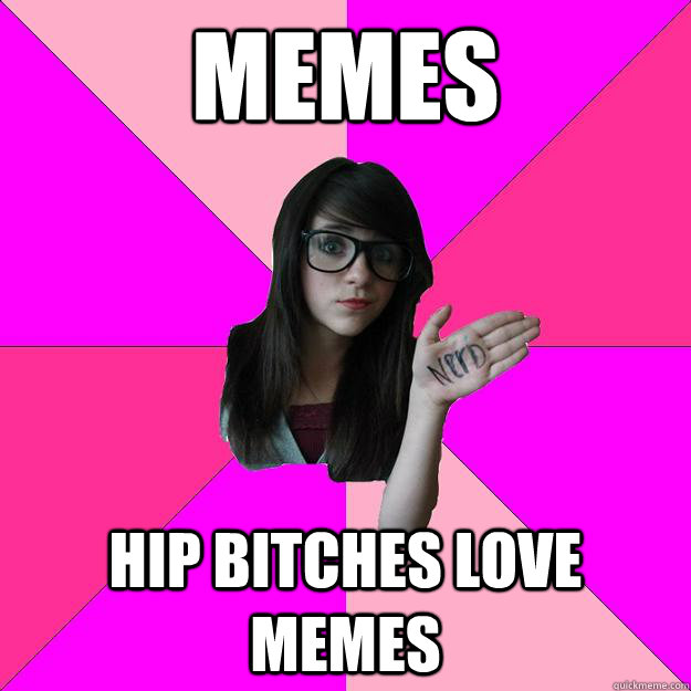 memes hip bitches love memes  Idiot Nerd Girl