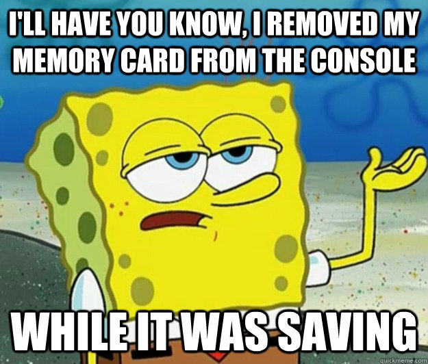 I'll have you know, i removed my memory card from the console while it was saving  Tough Spongebob