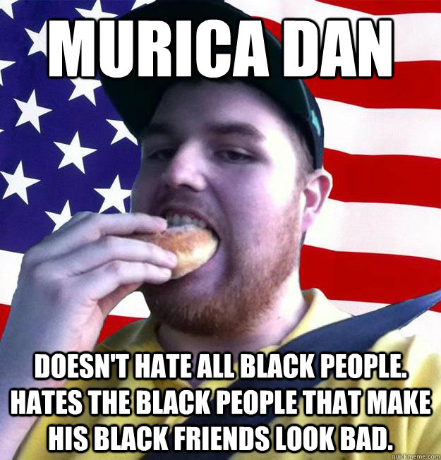 MURICA DAN Doesn't hate all black people. Hates the black people that make his black friends look bad.  