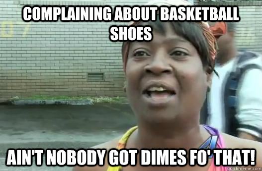 complaining about basketball shoes Ain't nobody got dimes fo' that! - complaining about basketball shoes Ain't nobody got dimes fo' that!  Sweet Brown