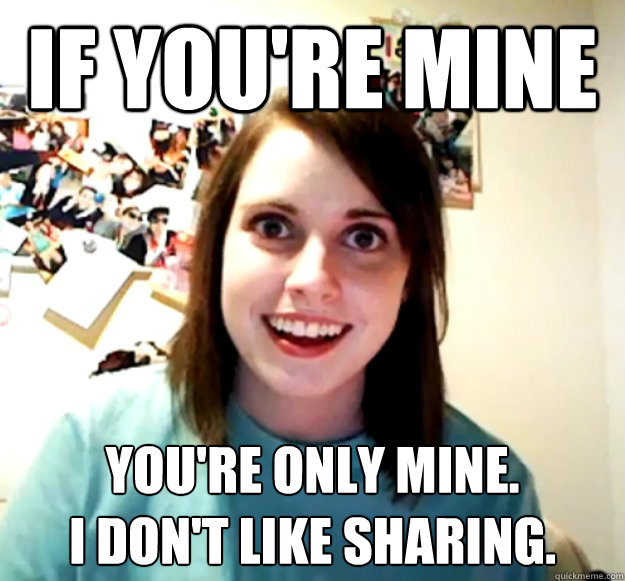 If you're mine You're only mine.
I don't like sharing. - If you're mine You're only mine.
I don't like sharing.  Overly Attached Girlfriend