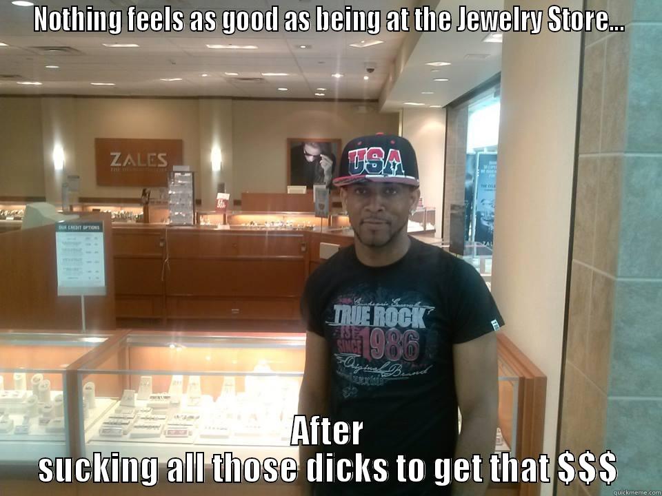 NOTHING FEELS AS GOOD AS BEING AT THE JEWELRY STORE... AFTER SUCKING ALL THOSE DICKS TO GET THAT $$$ Misc