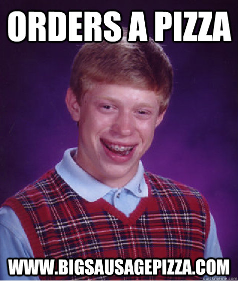 orders a pizza www.bigsausagepizza.com  Bad Luck Brian