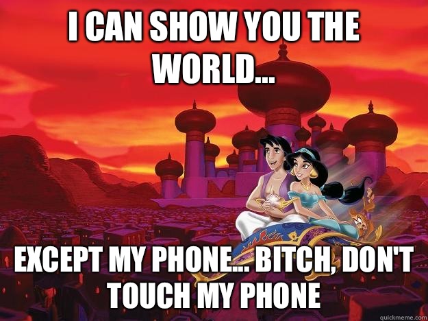 i can show you the world... Except my phone... Bitch, don't touch my phone  - i can show you the world... Except my phone... Bitch, don't touch my phone   Bitches Love Worlds Aladdin