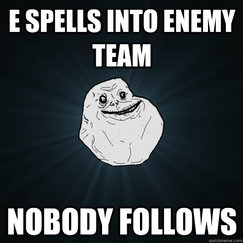 e spells into enemy team nobody follows  Forever Alone