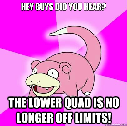 Hey guys did you hear? The lower quad is no longer off limits!  Slowpoke