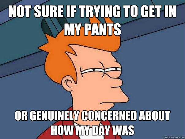 not sure if trying to get in my pants Or genuinely concerned about how my day was  Futurama Fry