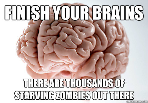 finish your brains there are thousands of starving zombies out there  Scumbag Brain