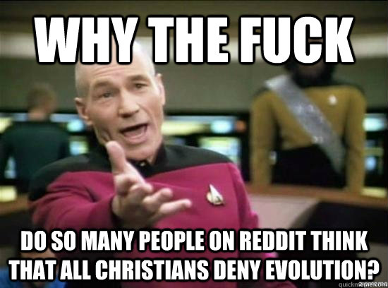 Why the fuck do so many people on Reddit think that all Christians deny evolution?   Annoyed Picard HD