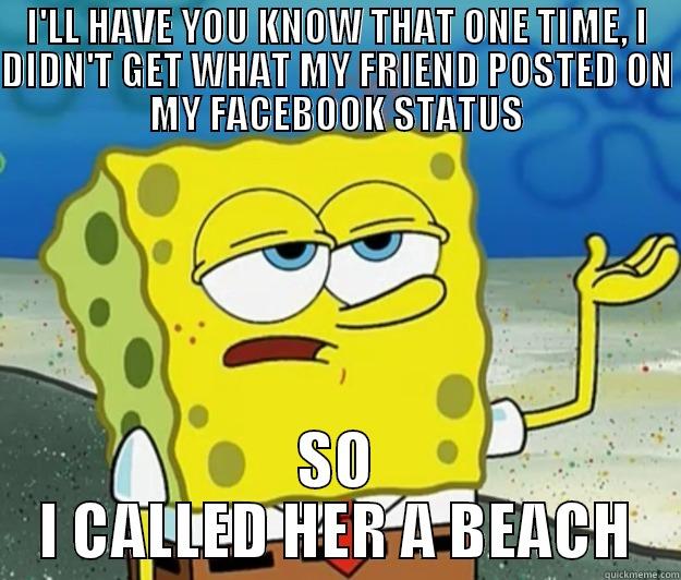 I'LL HAVE YOU KNOW THAT ONE TIME, I DIDN'T GET WHAT MY FRIEND POSTED ON MY FACEBOOK STATUS SO I CALLED HER A BEACH Tough Spongebob