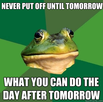 Never put off until tomorrow what you can do the day after tomorrow  Foul Bachelor Frog