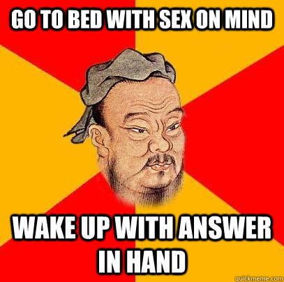 Go to bed with sex on mind wake up with answer in hand - Go to bed with sex on mind wake up with answer in hand  Confucius says