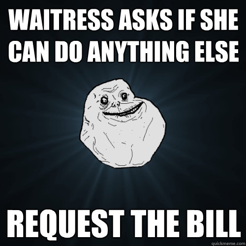 waitress asks if she can do anything else request the bill - waitress asks if she can do anything else request the bill  Forever Alone