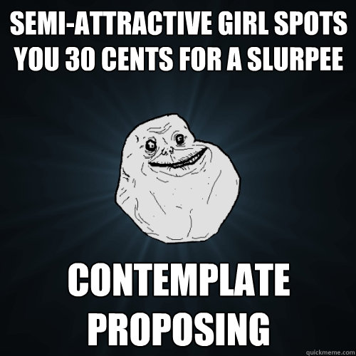 semi-attractive girl spots you 30 cents for a slurpee contemplate proposing - semi-attractive girl spots you 30 cents for a slurpee contemplate proposing  Forever Alone