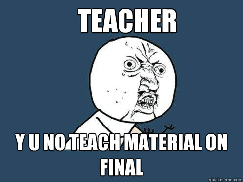 TEACHER Y U NO TEACH MATERIAL ON FINAL - TEACHER Y U NO TEACH MATERIAL ON FINAL  Y U No