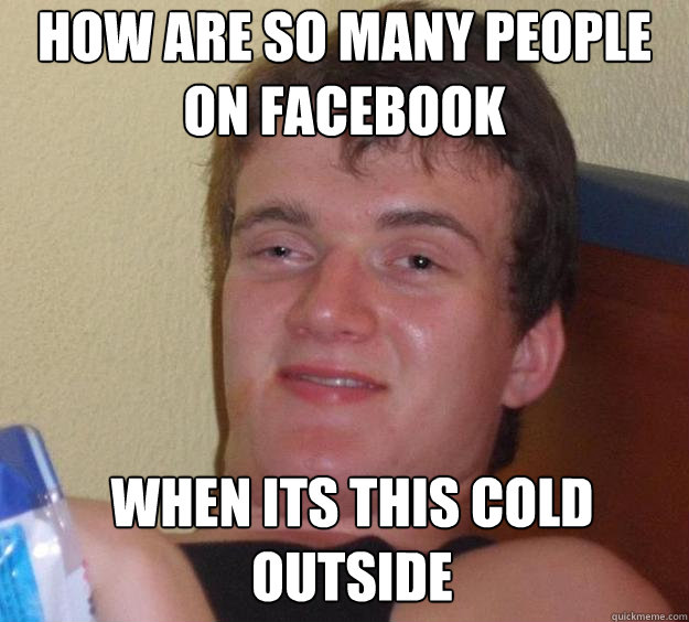 How are so many people on facebook when its this cold outside   10 Guy