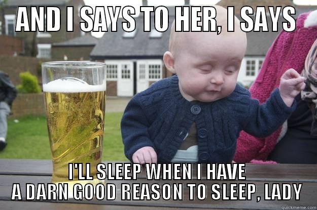 And I says to her I says - AND I SAYS TO HER, I SAYS I'LL SLEEP WHEN I HAVE A DARN GOOD REASON TO SLEEP, LADY drunk baby